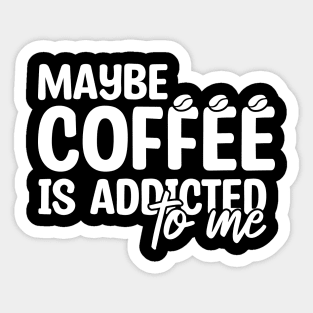 Maybe Coffee Is Addicted To Me Sticker